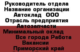 Руководитель отдела › Название организации ­ Автоклад, ООО › Отрасль предприятия ­ Автозапчасти › Минимальный оклад ­ 40 000 - Все города Работа » Вакансии   . Приморский край,Спасск-Дальний г.